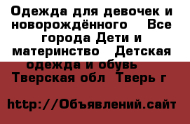 Одежда для девочек и новорождённого  - Все города Дети и материнство » Детская одежда и обувь   . Тверская обл.,Тверь г.